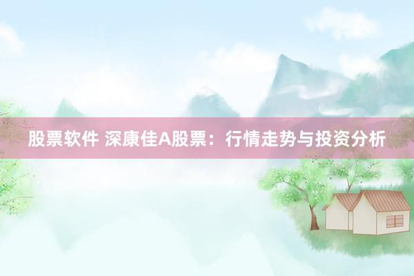 股票软件 深康佳A股票：行情走势与投资分析