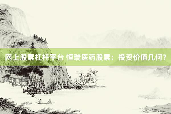 网上股票杠杆平台 恒瑞医药股票：投资价值几何？