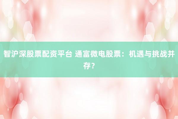 智沪深股票配资平台 通富微电股票：机遇与挑战并存？
