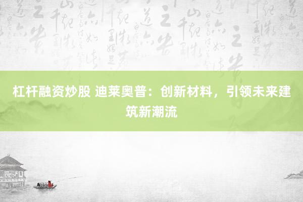 杠杆融资炒股 迪莱奥普：创新材料，引领未来建筑新潮流