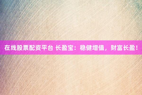 在线股票配资平台 长盈宝：稳健增值，财富长盈！