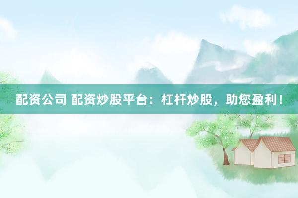 配资公司 配资炒股平台:杠杆炒股,助您盈利!