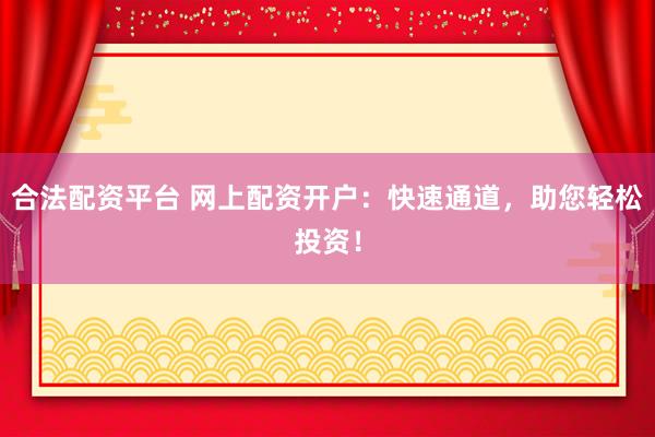 合法配资平台 网上配资开户：快速通道，助您轻松投资！