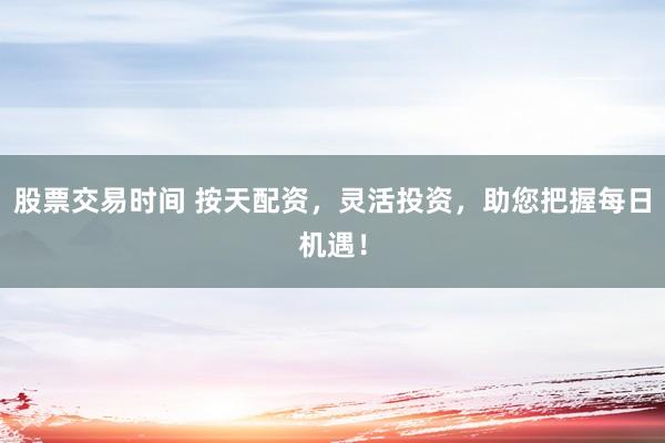 股票交易时间 按天配资，灵活投资，助您把握每日机遇！