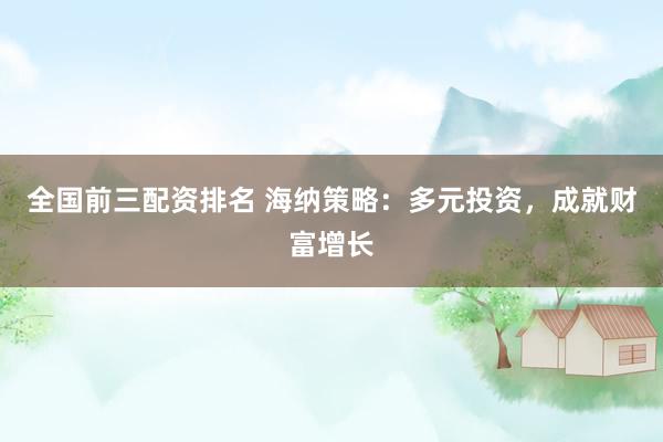 全国前三配资排名 海纳策略：多元投资，成就财富增长