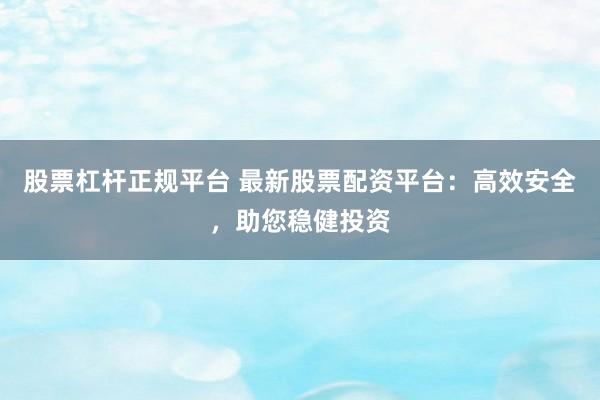 股票杠杆正规平台 最新股票配资平台：高效安全，助您稳健投资
