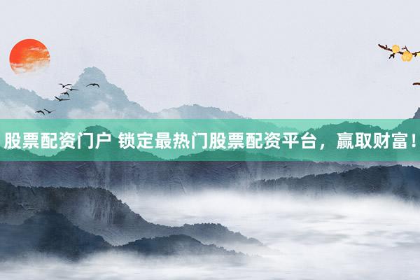 股票配资门户 锁定最热门股票配资平台，赢取财富！