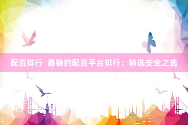 配资排行  最稳的配资平台排行：精选安全之选