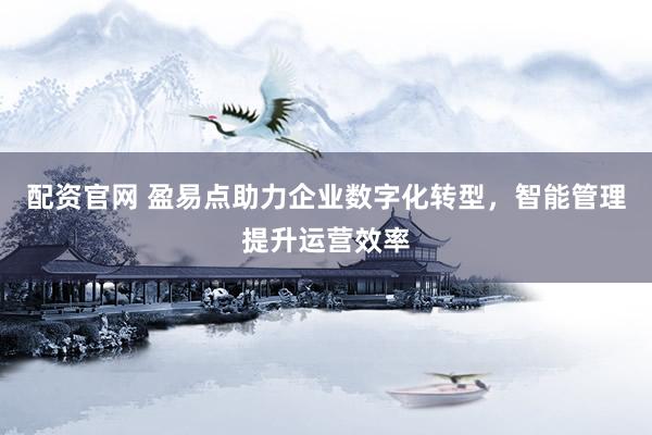 配资官网 盈易点助力企业数字化转型，智能管理提升运营效率