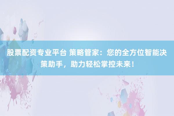 股票配资专业平台 策略管家:您的全方位智能决策助手,助力轻松掌控未来!