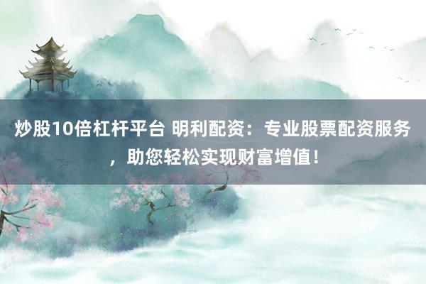 炒股10倍杠杆平台 明利配资：专业股票配资服务，助您轻松实现财富增值！